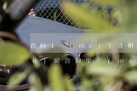 合同上沒(méi)注明逾期交房(購(gòu)房合同里沒(méi)有簽逾期交房責(zé)任怎么辦)