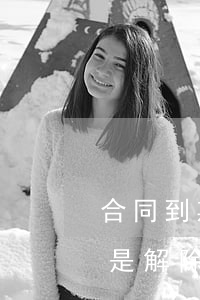 合同到期不續簽(合同到期不續簽屬于終止還是解除)