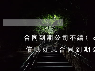 合同到期公司不續(xù)簽有補(bǔ)償嗎(如果合同到期公司不續(xù)簽要賠錢(qián)嗎)