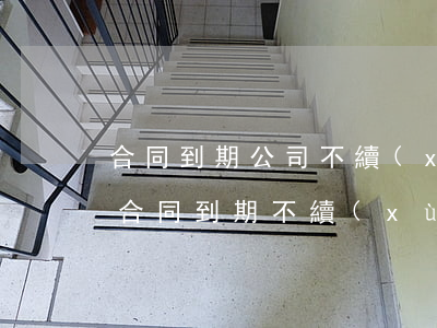 合同到期公司不續(xù)簽有補償嗎(公司合同到期不續(xù)簽怎么賠償)