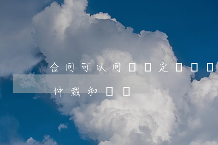 合同可以同時約定訴訟與仲裁嗎(同時約定了仲裁和訴訟)