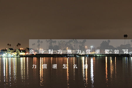 合同對方無力償還要如何處理-合同糾紛無力償還 怎么辦