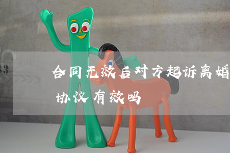 合同无效后对方起诉离婚(起诉离婚签的离婚协议有效吗?)