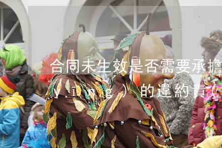 合同未生效是否需要承擔(dān)相應(yīng)的違約責(zé)任
