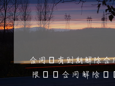 合同沒有到期解除合同需如何賠償，無固定期限勞動合同解除賠償