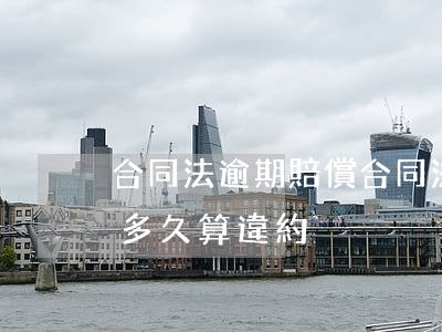 合同法逾期賠償 合同法規(guī)定逾期多久算違約