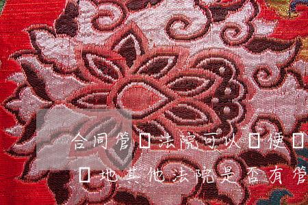 合同管轄法院可以隨便約定嗎(約定了合同管轄地,其他法院是否有管轄權(quán))