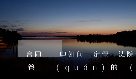 合同糾紛中 如何確定管轄法院(合同糾紛訴訟管轄權(quán)的規(guī)定)