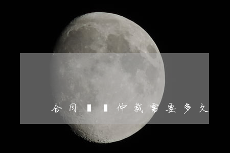 合同糾紛仲裁需要多久