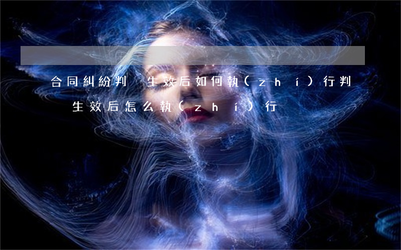 合同糾紛判決生效后如何執(zhí)行(判決生效后怎么執(zhí)行)
