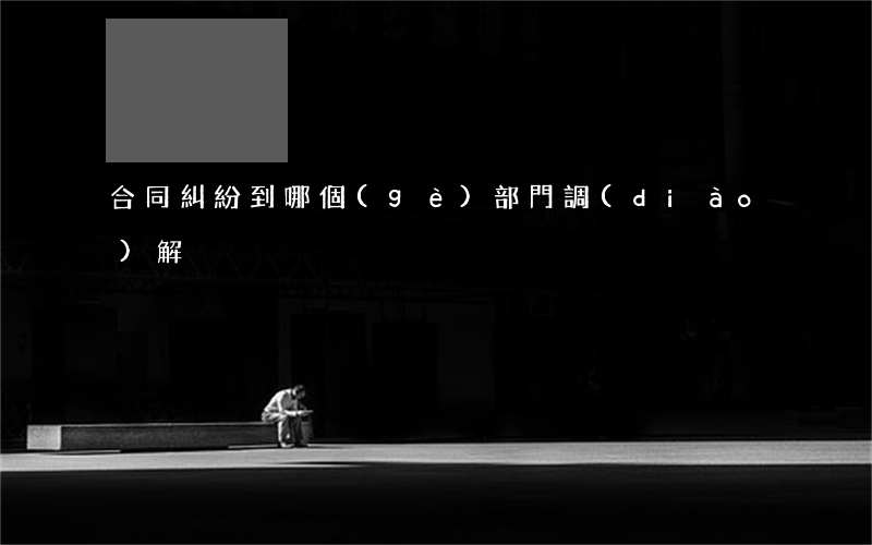 合同糾紛到哪個(gè)部門調(diào)解