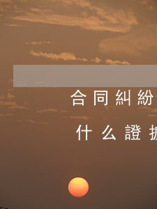 合同糾紛如何取證據(jù)(合同糾紛需要什么證據(jù))