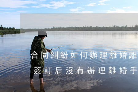 合同糾紛如何辦理離婚(離婚協(xié)議簽訂后沒有辦理離婚手續(xù))