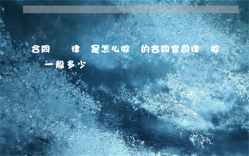 合同糾紛律師是怎么收費的(合同官司律師收費一般多少)