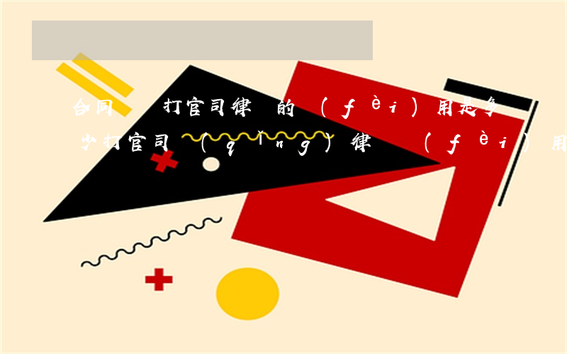 合同糾紛打官司律師的費(fèi)用是多少(打官司請(qǐng)律師費(fèi)用標(biāo)準(zhǔn))