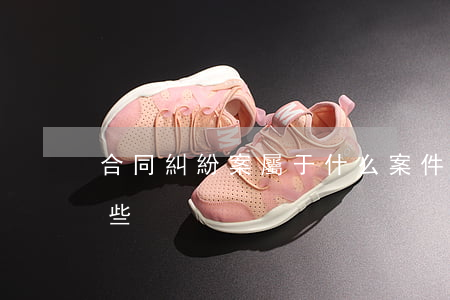 合同糾紛案屬于什么案件(合同糾紛案由有哪些)