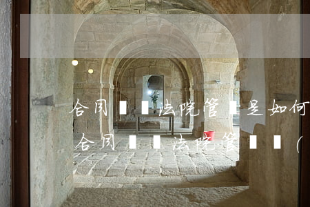 合同糾紛法院管轄是如何規(guī)定的(合同糾紛法院管轄權(quán)怎么確定)
