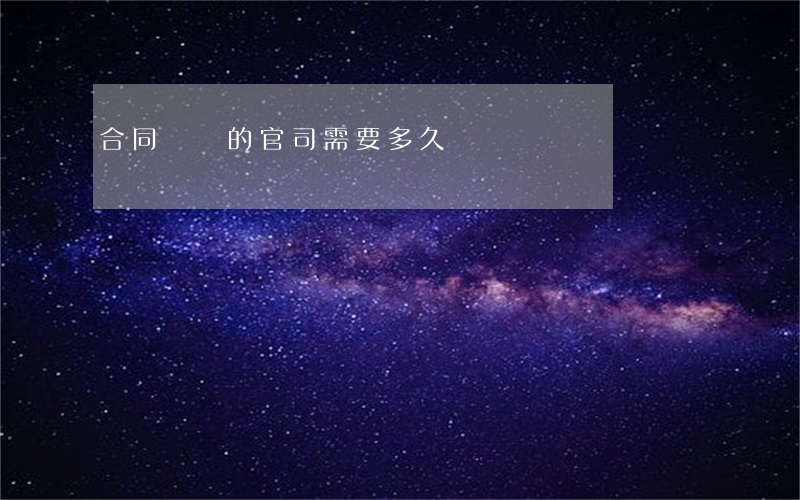 合同糾紛的官司需要多久
