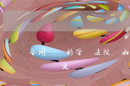 合同糾紛的管轄法院應如何確定(合同糾紛管轄權確定)