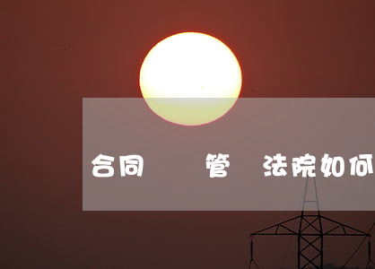合同糾紛管轄法院如何規(guī)定