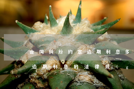 合同糾紛約定逾期利息多少合法-合同約定逾期利息的法律規(guī)定
