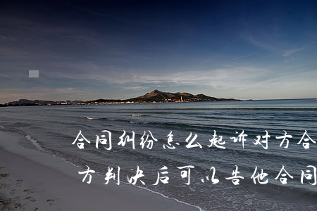 合同纠纷怎么起诉对方(合同纠纷怎么起诉对方判决后可以告他合同诈骗吗)