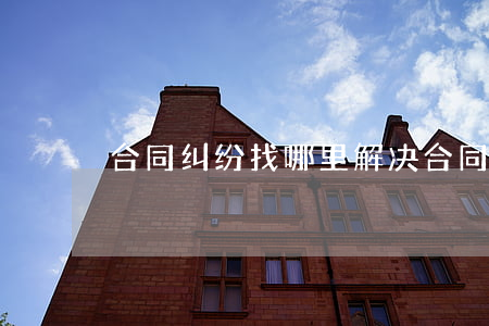 合同纠纷找哪里解决(合同纠纷怎么找律师)