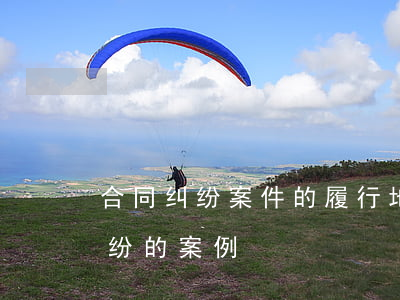 合同纠纷案件的履行地如何确定(合同履行纠纷的案例)