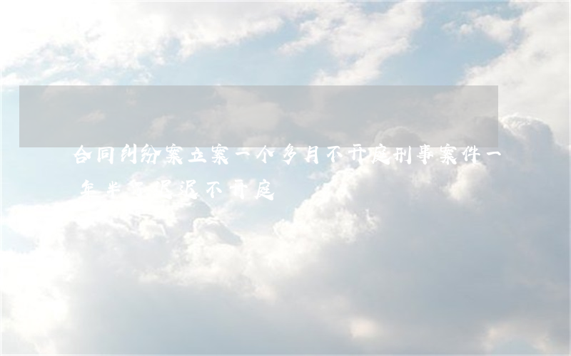 合同纠纷案立案一个多月不开庭(刑事案件一年半了迟迟不开庭)