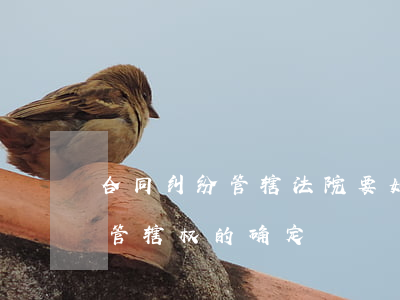 合同纠纷管辖法院要如何确定(一般合同纠纷管辖权的确定)