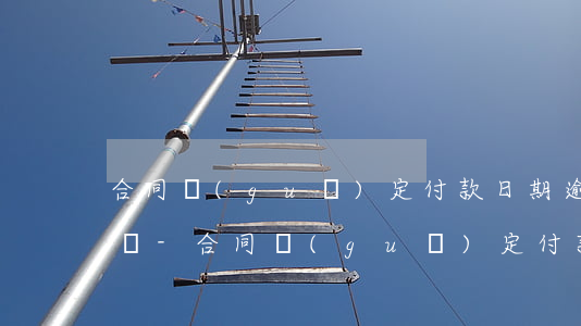 合同規(guī)定付款日期逾期付款怎么辦-合同規(guī)定付款日期逾期付款怎么辦理
