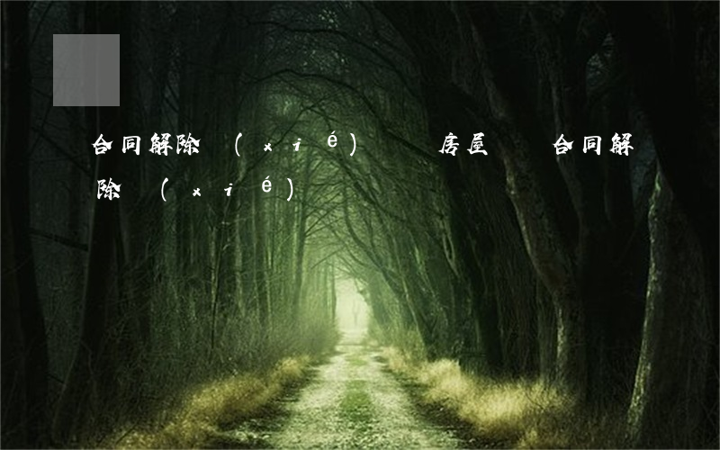 合同解除協(xié)議書(房屋買賣合同解除協(xié)議書)