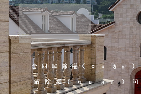 合同解除權(quán)可以被繼承嗎(合同解除權(quán)可以被繼承嗎)