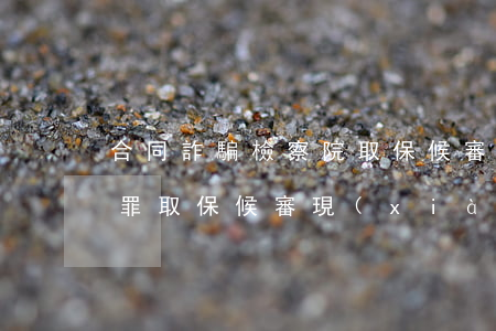 合同詐騙檢察院取保候審還會判實刑嗎(詐騙罪取保候審現(xiàn)檢察院起訴會被判刑嗎)