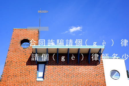 合同詐騙請個(gè)律師多少錢(合同詐騙請個(gè)律師多少錢)
