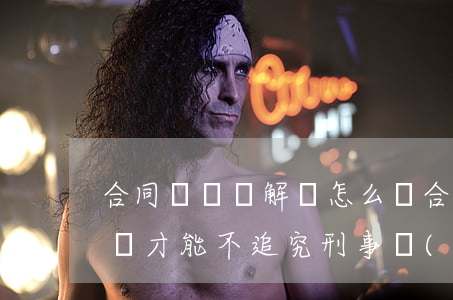 合同詐騙諒解書怎么寫(合同詐騙諒解書怎么寫才能不追究刑事責(zé)任)