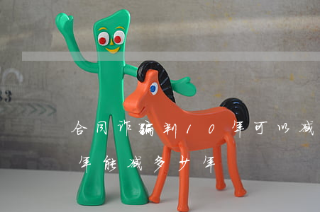 合同诈骗判10年可以减刑吗(诈骗罪判10年能减多少年)