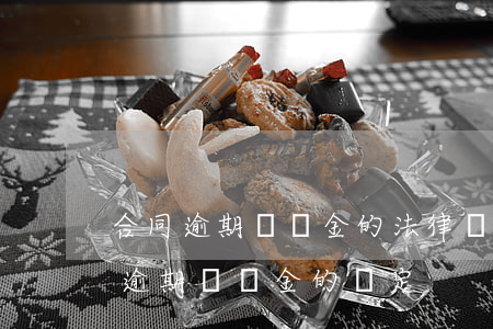 合同逾期違約金的法律規(guī)定上限(逾期違約金的約定)