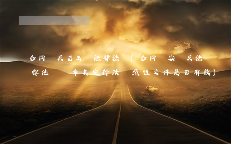 合同違反后出臺法律法規(合同內容違反法律,法規,規章,其它行政規范性文件是否有效)
