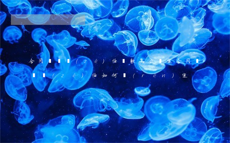 合同違約責(zé)任條款怎么約定(合同違約責(zé)任如何認(rèn)定)