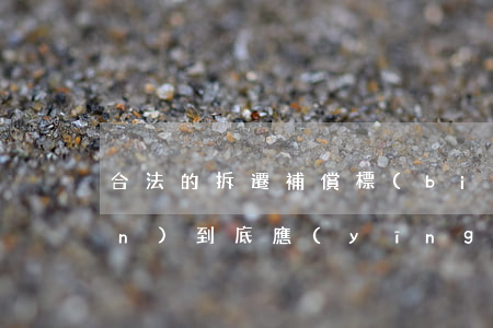 合法的拆遷補償標(biāo)準(zhǔn),到底應(yīng)該是什么樣