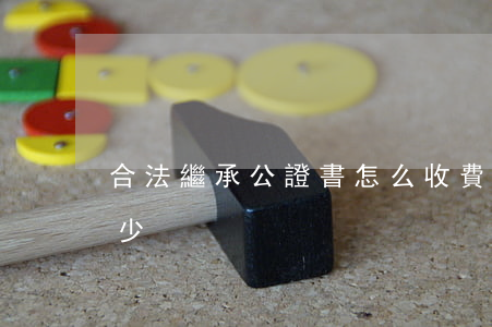 合法繼承公證書怎么收費(做繼承公證收費多少)
