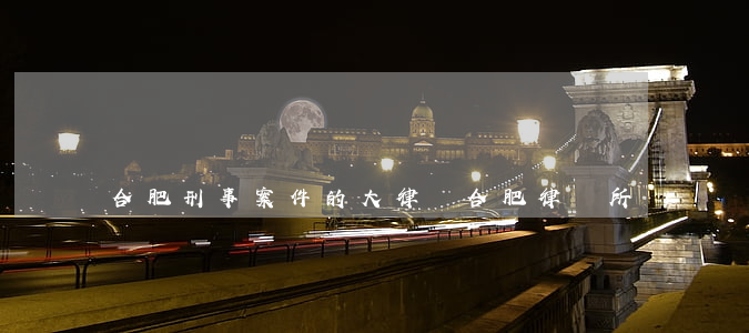 合肥刑事案件的大律師(合肥律師所)