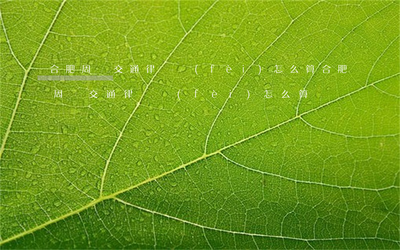 合肥周邊交通律師費(fèi)怎么算(合肥周邊交通律師費(fèi)怎么算)