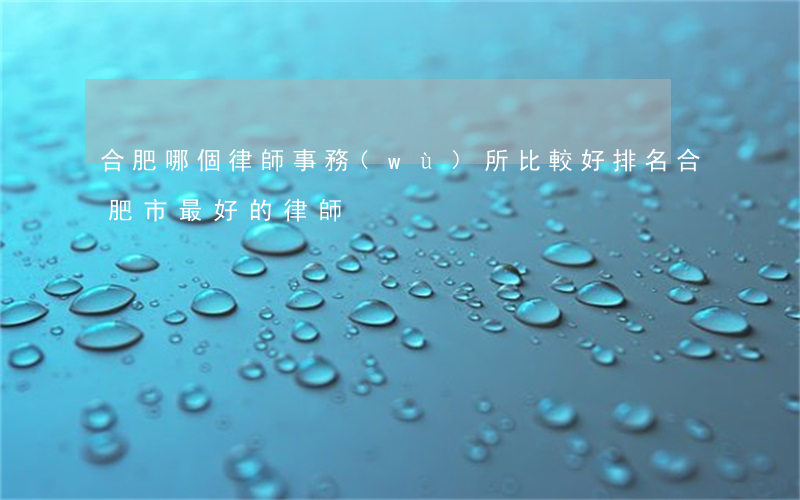 合肥哪個律師事務(wù)所比較好排名(合肥市最好的律師)