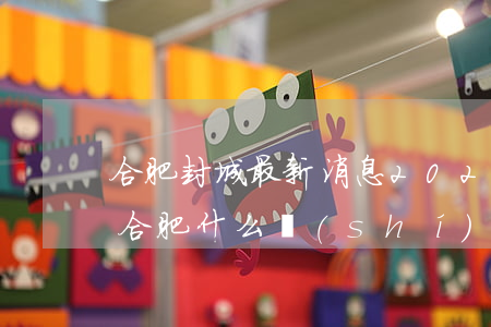 合肥封城最新消息2021(2021年安徽合肥什么時(shí)候封城)