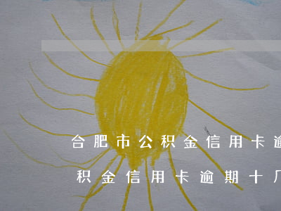 合肥市公积金信用卡逾期十几次-合肥市公积金信用卡逾期十几次怎么办