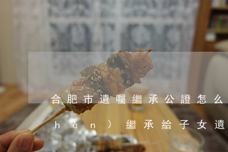 合肥市遺囑繼承公證怎么辦理過戶(房產(chǎn)繼承給子女遺囑一定要到公證處公證嗎)