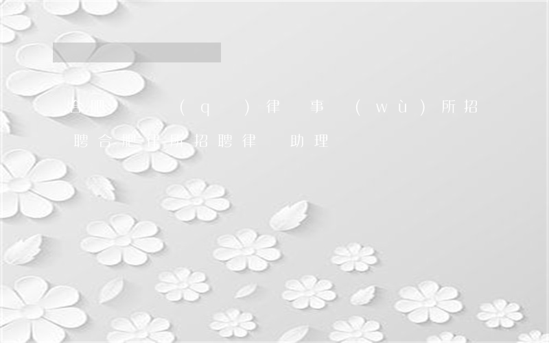 合肥廬陽區(qū)律師事務(wù)所招聘(合肥律所招聘律師助理)