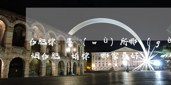 合肥律師事務(wù)所哪個(gè)好婚姻(合肥離婚律師哪家最好)